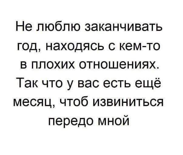 Не люблю заканчивать год находясь с кем то в плохих отношениях Так что у вас есть ещё месяц чтоб извиниться передо мной