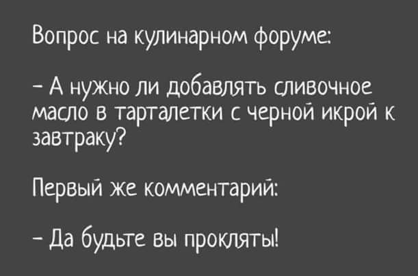 Вопрос на кулинарном форуме А НУЖНО ли добавлять сливочное масло в тарталетки с черной икрой к завтраку Первый же комментарий Да будьте Вы проклят