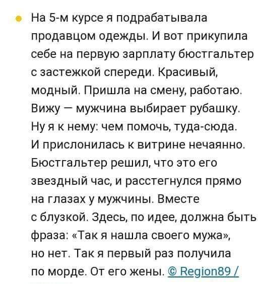 с На 5м курсе я подрабатывала продавцом одежды И вот прикупила себе на первую зарплату бюстгальтер с застежкой спереди Красивый модный Пришла на смену работаю Вижу мужчина выбирает рубашку Ну я к нему чем помочь туда сюда И прислонилась к витрине нечаянно Бюстгальтер решил что это его звездный час и расстегнупся прямо на глазах у мужчины Вместе с блузкойт Здесь по идее должна быть фраза Так я нашл