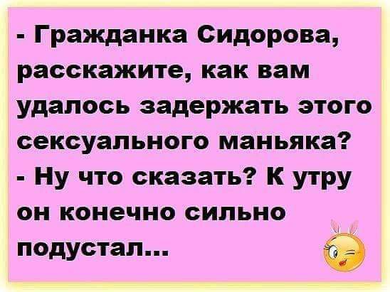 Гражданка Сидорова расскажите как вам удалось задержать этого сексуального маньяка Ну что сказать К утру он конечно сильно подустал