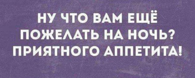 ну что ВАМ ЕЩЁ ПОЖЕААТЬ НА НОЧЬ приятного АППЕТИТАі