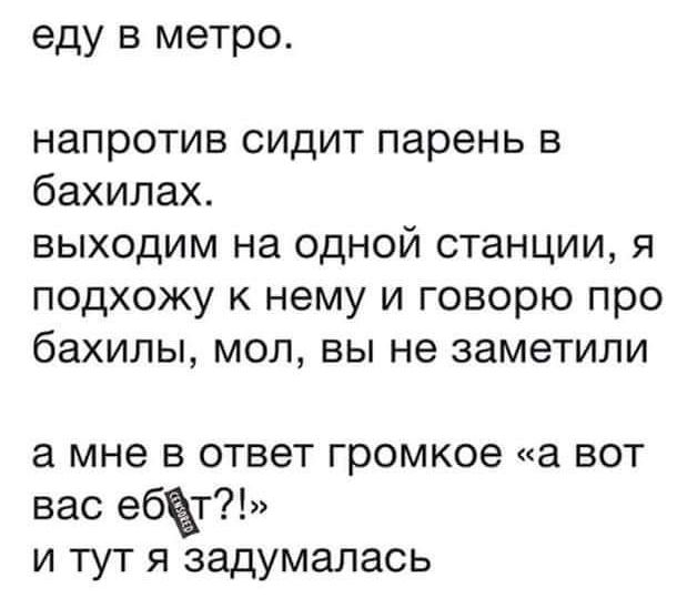 еду в метро напротив сидит парень в бахилах выходим на одной станции я подхожу к нему и говорю про бахилы мол вы не заметили а мне в ответ громкое а вот вас ебёт и тут я задумалась
