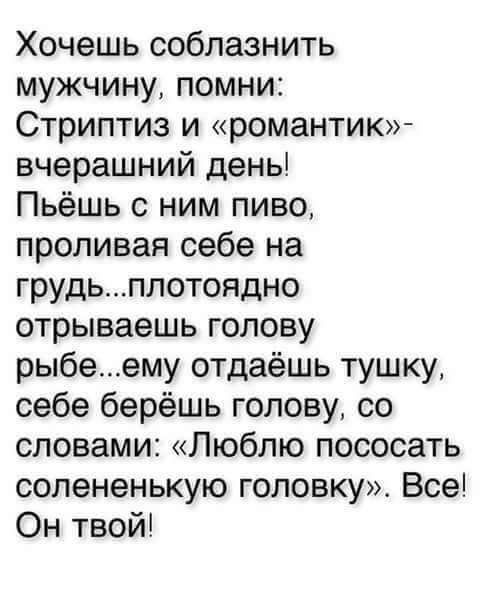 Хочешь соблазнить мужчину помни Стриптиз и романтик вчерашний день Пьёшь с ним пиво проливая себе на грудьплотопдно отрываешь голову рыбеему отдаёшь тушку себе берёшь голову со словами Люблю пососать солененькую головку Все Он твой