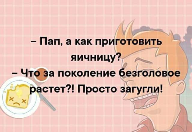 Пап а как приготовить яичницу Ё ЧтФа поколение безголоврв растет Просто загугпи