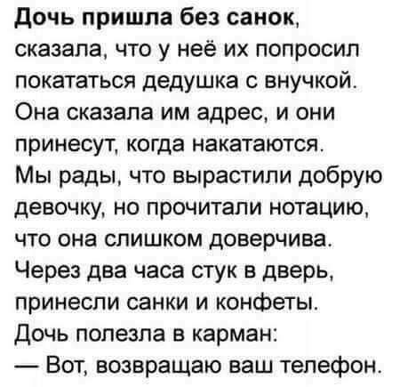 дочь пришла без санок сказала что у неё их попросил покататься дедушка с внучкой Она сказала им адрес и они принесут когда накатаются Мы рады что вырастили добрую девочку но прочитали нотацию что она слишком доверчива Через два часа стук в дверь принесли санки и конфеты Дочь полезла в карман Вот возвращаю ваш телефон