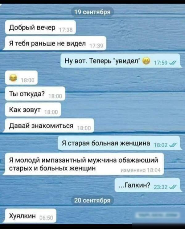 дсбрый вечер я Уебя раньше не видел Ну вот Теперь увипеп Ты откуда7 Как зовут давай знакомиться я парад больная женщина я молоди импазаитный мужчина обажаюший старых и дел женщин Галкин7 Хуяпкин _