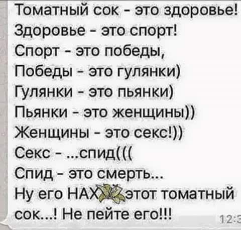 Томатный сок это здоровье Здоровье это спорт Спорт это победы Победы это гулянки Гулянки это пьянки Пьянки это женщины Женщины это секс Секс спид Спид это смерть Ну его НАщэтот томатный сек Не пейте его