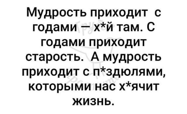 Мудрость приходит с годами хй там С годами приходит старость А мудрость приходит с пздюлями которыми нас хячит жизнь