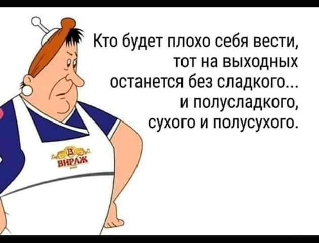 Кто будет плохо себя вести тот на выходных останется без сладкого и полусладкого Ж сухого и полусухого