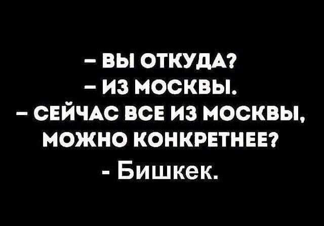 ВЫ ОТКУДА ИЗ МОСКВЫ СЕЙЧАС ВСЕ ИЗ МОСКВЫ МОЖНО КОНКРЕТНЕЕ Бишкек