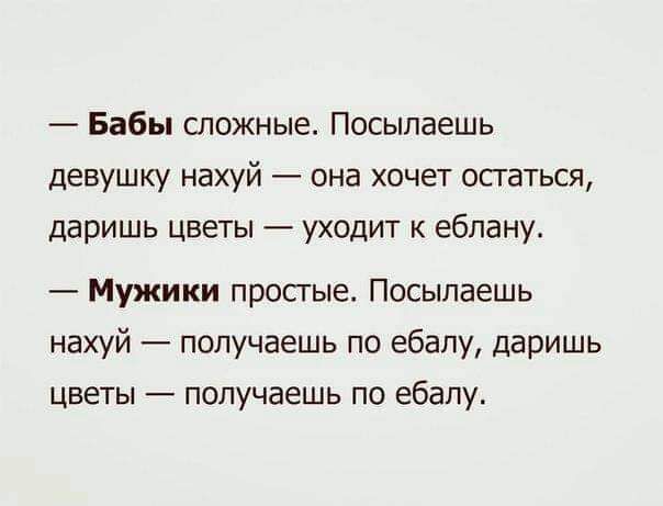 Бабы сложные Посыпаешь девушку нахуй она хочет остаться даришь цветы уходит к ебпану Мужики простые Посыпаешь нахуй получаешь по ебалу даришь цветы получаешь по ебапу
