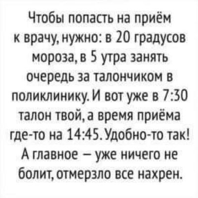 Чтобы попасть на приём к врачу нужно в 20 градусов мороза в 5 утра занять очередь за талончиком в поликлинику И вот уже в 730 талон твойа время приёма где то на 1445Удобно то так А главное уже ничего не болит отмерзло все нахрен