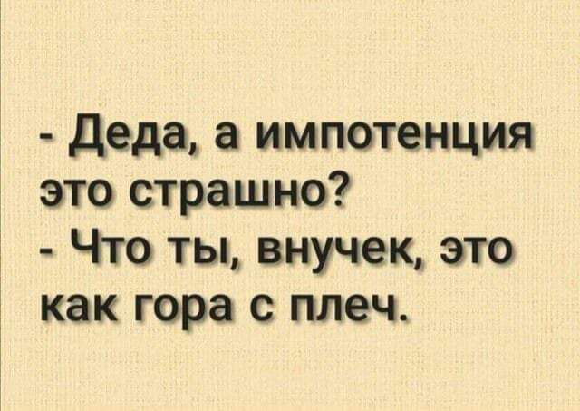 деда а импотенция это страшно Что ты внучек это как гора с плеч
