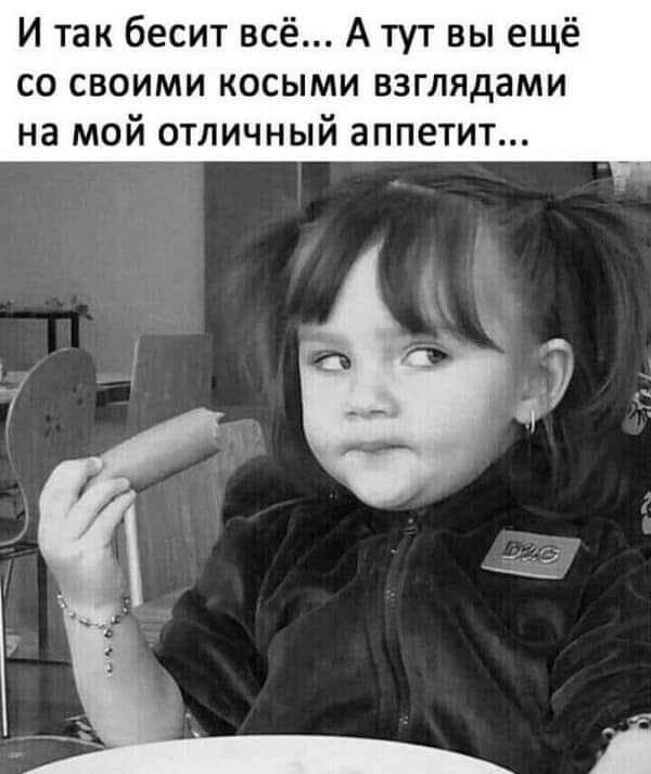 И так бесит всё А тут вы ещё со своими косыми взглядами на мой отличный аппетит