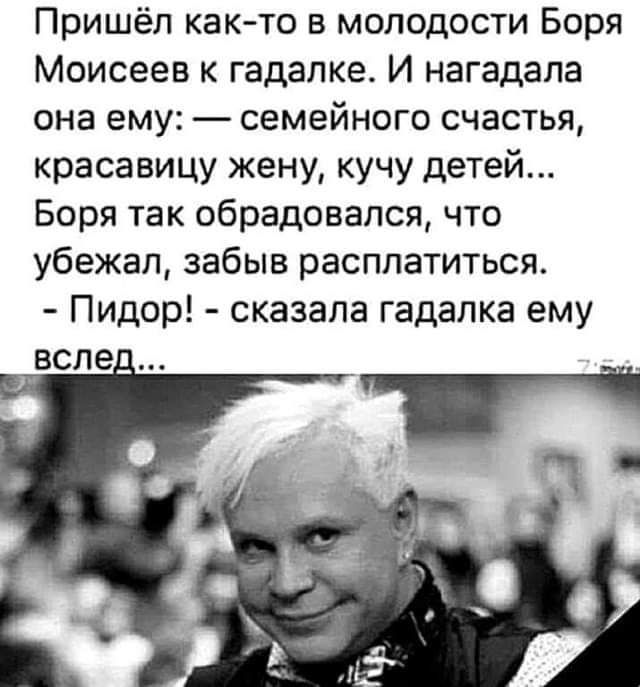 Пришёл как то в молодости Боря Моисеев к гадалке И нагадала она ему семейного счастья красавицу жену кучу детей Боря так обрадовался что убежал забыв расплатиться Пидор сказала гадалка ему вспе