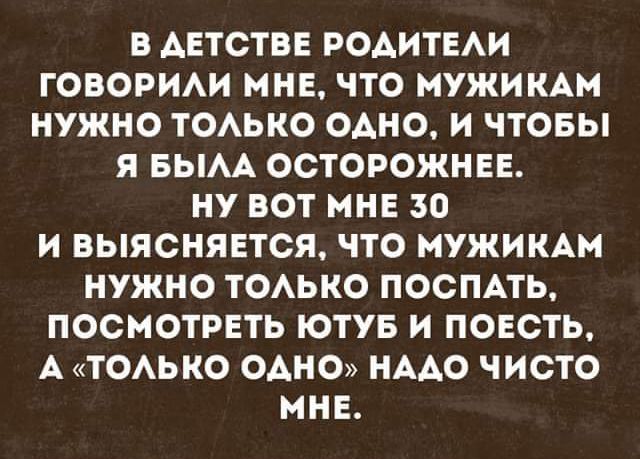 В АЕТСТВЕ РОАИТЕАИ ГОВОРИАИ МНЕ ЧТО МУЖИКАМ НУЖНО ТОАЬНО ОАНО И ЧТОБЫ Я БЫАА ОСТОРОЖНЕЕ НУ ВОТ МНЕ 30 И ВЫЯСНЯЕТСЯ ЧТО МУЖИКАМ НУЖНО ТОАЬКО ПОСПАТЬ ПОСМОТРЕТЬ ЮТУБ и ПОЕСТЬ А ТОАЬКО ОАНО НААО ЧИСТО МНЕ
