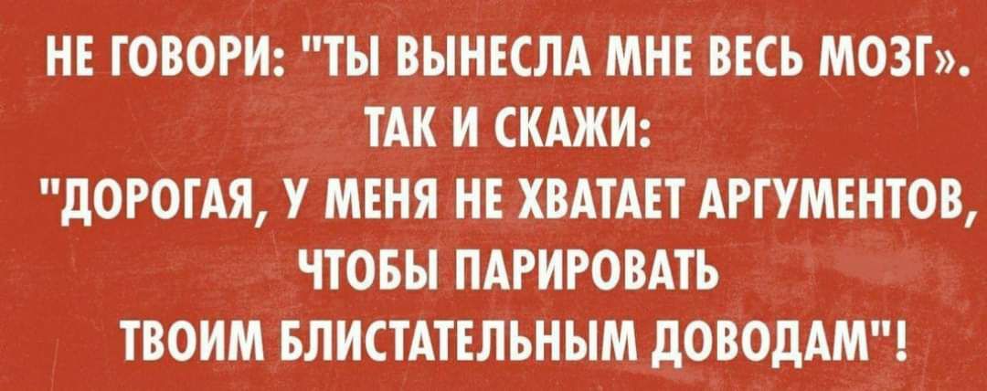 НЕ ТОВОРИ ТЫ ВЫНЕСЛА МНЕ ВЕСЬ МОЗГ ТАК И СКАЖИ дороги У МЕНЯ НЕ ХВАТАЕТ АРТУМЕНТОВ ЧТОБЫ ПАРИРОВАТЬ ТВОИМ БЛИСТАТЕЛЬНЫМ дОВОДАМ