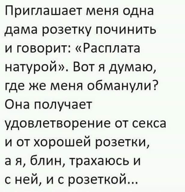Приглашает меня одна дама розетку починить и говорит Расплата натурой Вот я думаю где же меня обманули Она получает удовлетворение от секса и от хорошей розетки а я блин трахаюсь и с ней и с розеткой