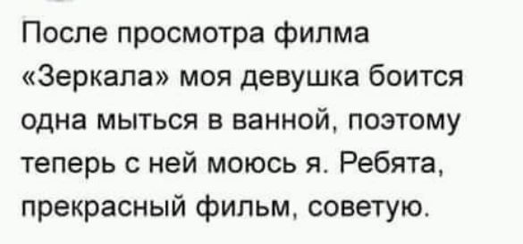 После просмотра фипма Зеркала моя девушка боится одна мыться в ванной поэтому теперь с ней моюсь я Ребята прекрасный фильм советую