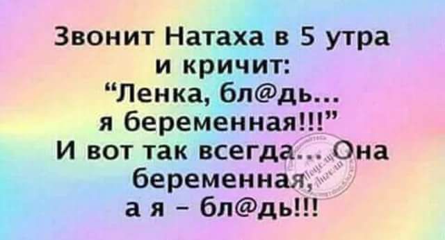 Звонит Натахё в 5 утра и кричит Ленка блдь я беременная И вот так всегдаОна беременная а я бпдь