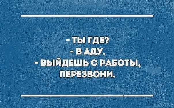 ТЫ ГДЕ В АДУ ВЫЙДЕШЬ РАБОТЫ ПЕРЕЗВОНИ