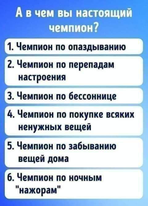 ЭЧ ппЦНнШ чшпъ 1 ЧЕМПИОН ПО ОПЗЗДЫВЁНИЮ 2 ЕМПИВН ПО перепадам настроения 3 Чемпион по бессоннице 4 ЧЕМПИОН ПО ПОКУПКЕ ВСЯКИХ ненужных ВЕЩЕЙ Чемпион по забыванию вещей дома 6 Чемпион по ночным нажорам