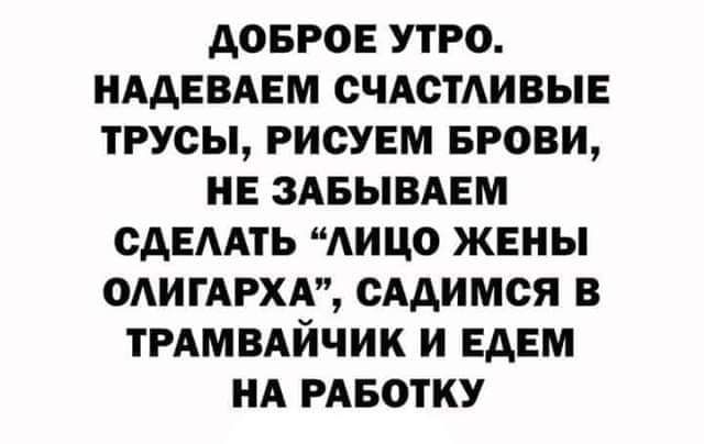 АОБРОЕ УТРО НААЕВАЕМ СЧАСТАИВЫЕ ТРУСЫ РИОУЕМ БРОВИ НЕ ЗАБЫВАЕМ САЕААТЬ АИЦО ЖЕНЫ ОАИГАРХА СААИМСЯ В ТРАМВАЙЧИК И ЕАЕМ НА РАБОТКУ