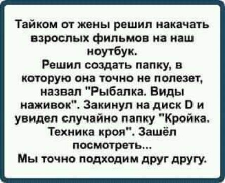 Тайком от жены решил накачать взрослых фильмов на наш ноутбук Решил создать папку в которую она точно не полезет назвал Рыбалка Виды наживок Закинуп на диск В и увидел случайно папку Кройка Техника кроя Зашёл посмотреть Мы точно подходим друг другу