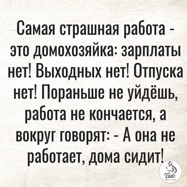 Самая страшная работа это домохозяйка зарплаты нет Выходных нет Отпуска нет Пораньше не уйдёшь работа не кончается а вокруг говорят А она не работает дома сидит а