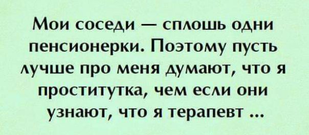 Мои соседи смошь одни пенсионерки Поэтому пусть Аучше про меня думают что я проститутка чем еСАИ они узнают что я терапевт