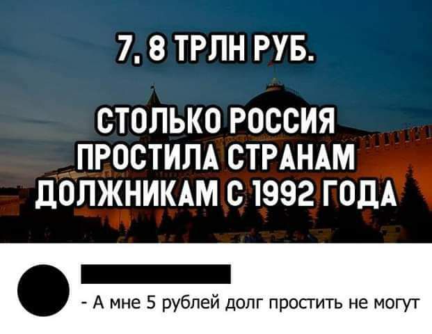 7 8 ТРПН РУБ СТОЛЬКО РОССИЯ ПРОСТИЛА СТРАНАМ дОЛЖНИКАМ С 1992 ГОДА А мне 5 рублей допг простить не могут