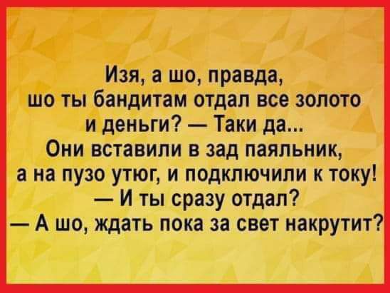 Изя шо правда шо ты бандитам отдал все золото и деньги Таки да Они вставили в зад паяльник а на пузо утюг и подключили к току И ты сразу отдал А шо ждать пока за свет иакрутит