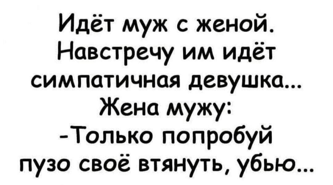 Идёт муж с женой Навстречу им идёт симпатичная девушка Жена мужу Только попробуй пузо своё втянуть убью