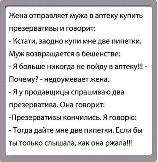 Жена отправляет мужа в аптеку купить презервативы и говорит Кстати заодно купи мне две пипетки Муж возвращается в бешенсгве Я больше никогда не пойду в аптеку Почему недоумевает жена Я у продавщицы спрашиваю два презерватива Она говорит Презервативы кончились Я говорю Тогда дайте мне две пипетки Если бы ты только слышала как она ржала