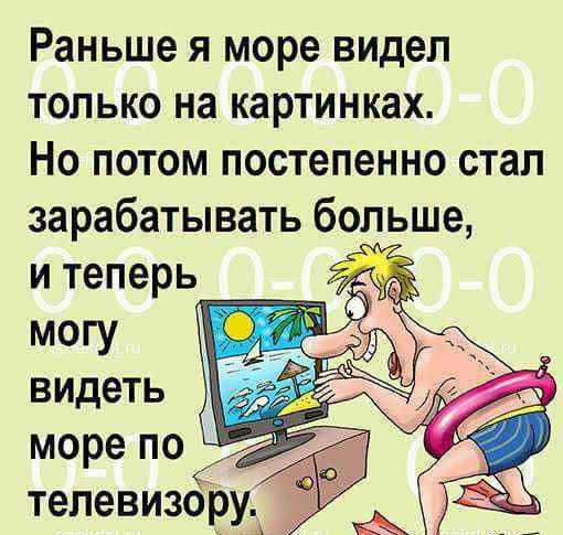 Раньше я море видел только на картинках Но потом постепенно стал зарабатывать больше и теперь могу видеть море по телевизору чай