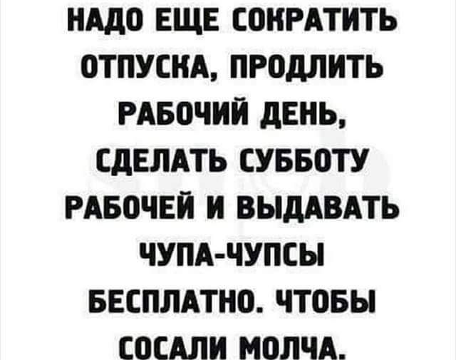 НАДО ЕЩЕ СОКРАТИТЬ ОТПУСНА ПРОМИТЬ РАБОЧИЙ дЕНЬ СДЕЛАТЬ СУББОТУ РАБОЧЕЙ И ВЫдАВАТЬ ЧУПА ЧУПСЫ БЕСПЛАТНО ЧТОБЫ ГОСАЛИ МОЛЧА