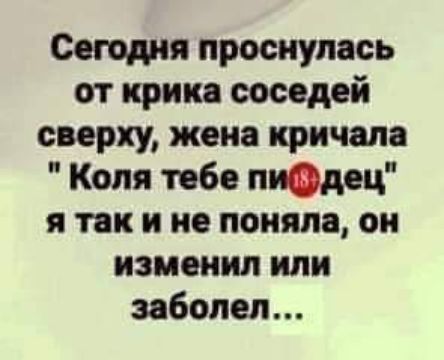 Сегодня проснулась от крики соседей сверху жена кричала Коля тебе пиодец я так и не поняла он изменил или заболел