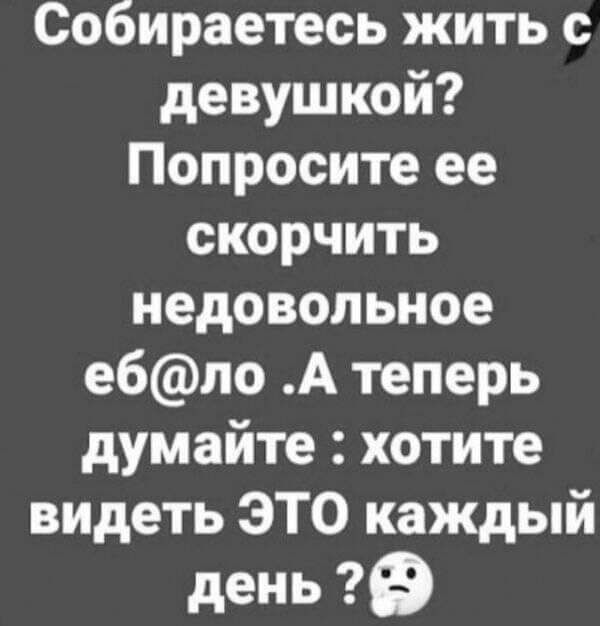 Собираетесь жить с девушкой Попросите ее скорчить недовольное ебло А теперь думайте хотите видеть ЭТО каждый день 9