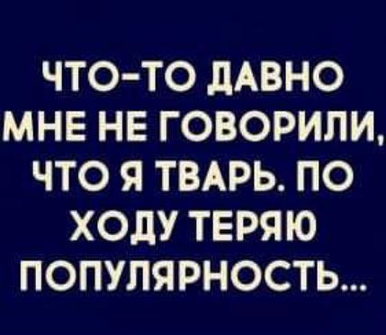 ЧТО ТО ЛАВНО МНЕ НЕ ГОВОРИЛИ ЧТО Я ТВАРЬ ПО ХОдУ ТЕРЯЮ ПОПУЛЯРНОСТЬ