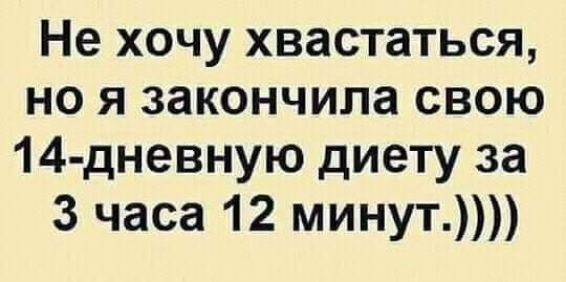 Не хочу хвастаться но я закончила свою 14 дневную диету за 3 часа 12 минут