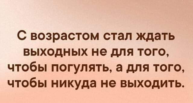 С ВОЗРЗСТОМ стал ЖДЗТЬ ВЫХОДНЫХ не дЛЯ ТОГО ЧТОБЫ ПОГУЛЯТЬ а дЛЯ ТОГО ЧТОбЫ никуда не ВЫХОДИТЬ