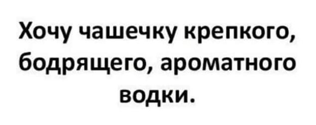 Хочу чашечку крепкого бодрящего ароматного водки