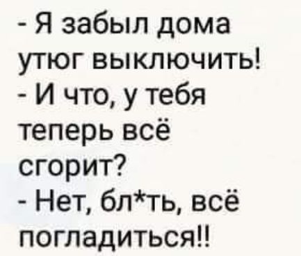 Я забыл дома утюг выключить И что у тебя теперь всё сгорит Нет блть всё погладиться