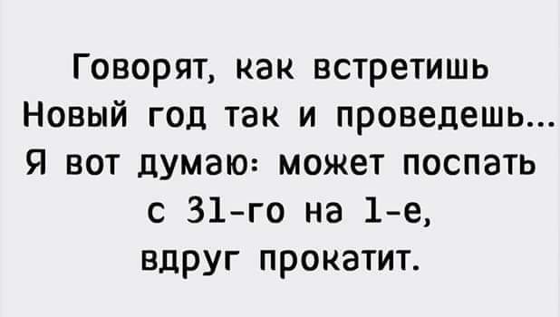 Говорят как встретишь Новый год так и проведешь Я вот думаю может поспать с 31го на 1 е вдруг прокатит