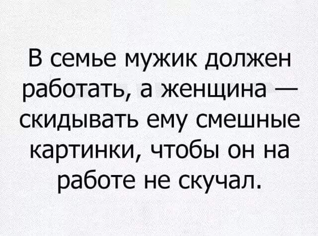 В семье мужик должен работать а женщина скидывать ему смешные картинки чтобы он на работе не скучал