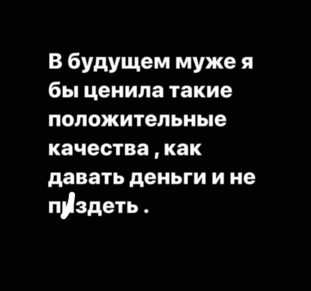 В будущем муже я бы ценила такие положительные качества как давать деньги и не піздеть