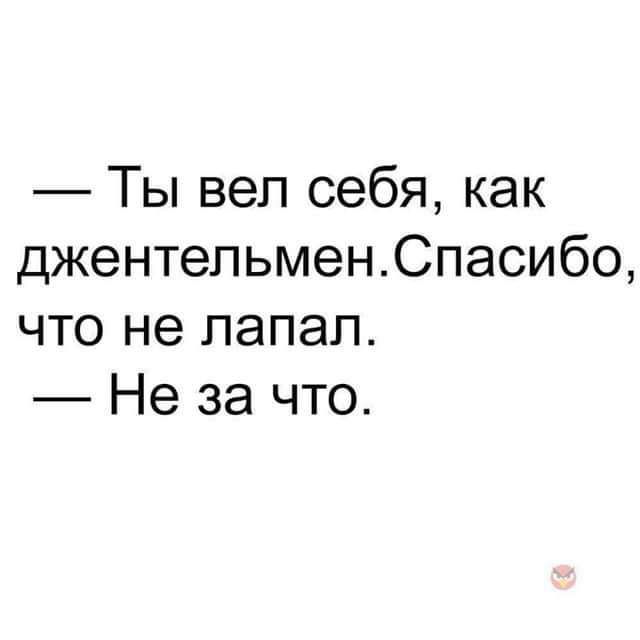 Ты вел себя как джентельменСпасибо что не папал Не за что