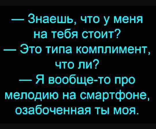Знаешь что у меня на тебя стоит Это типа комплимент что ли Я вообще то про мелодию на смартфоне озабоченная ты моя