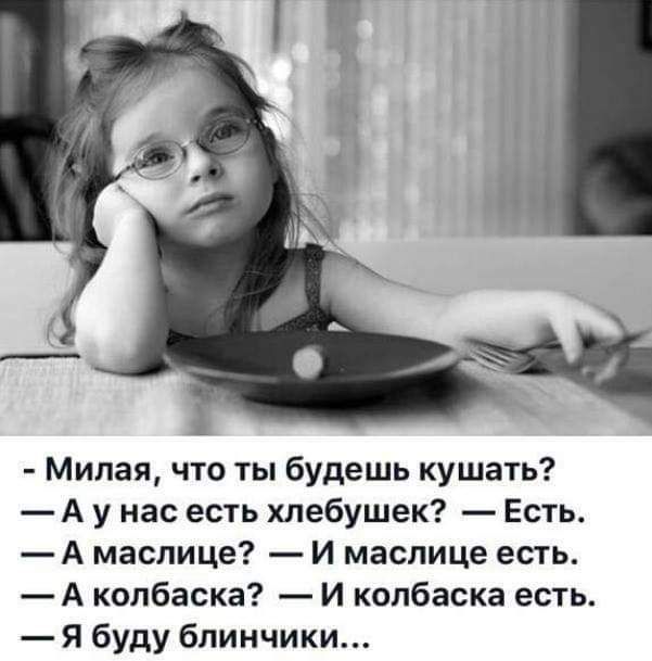 Милая что ты будешь кушать А у нас есть хлебушек Есть А маспице И маспице есть А колбаска И колбаска есть Я буду блинчики