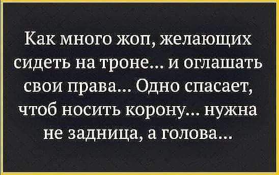 Как много жоп желающих сидеть на троне и оглашать свои права Одно спасает ЧТОб НОСИТЬ КОРОНУ НУЖНЗ не задница ГОЛОВН